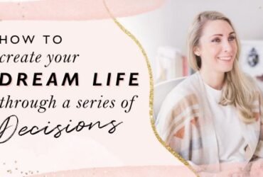 How To Create Your Dream Life Through A Series Of Decisions