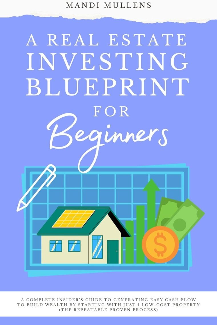 A Real Estate Investing Blueprint for Beginners: A Complete Insider’s Guide to Generating Easy Cash Flow to Build Wealth, Starting With Just One Low-Cost ... (Financial Independence for Women Book 2)