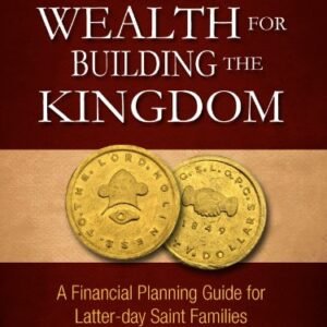 Building Wealth for Building the Kingdom: A Financial Planning Guide for Latter-day Saint Families