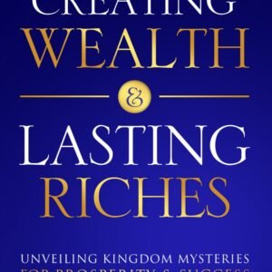 Creating Wealth & Lasting Riches: Unveiling Kingdom Mysteries for Prosperity & Success (Freedom in the Kingdom Series)