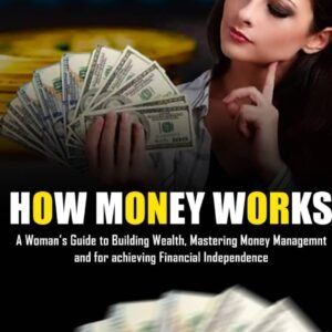 HOW MONEY WORKS : A woman's guide to building wealth, mastering money management and for achieving financial independence