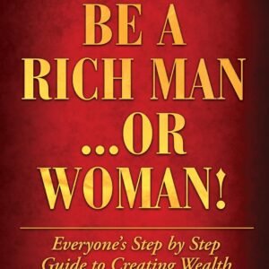 How To Be A Rich Man...Or Woman!: Everyone's Step by Step Guide To Creating Wealth