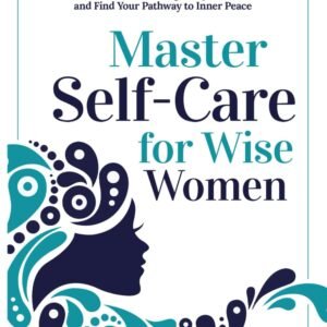 Master Self-Care for Wise Women: An Empowering 30-Day Self-Development Guide to Enhance Holistic Well-Being, Deepen Self-Reflection and Find Your Pathway to Inner Peace