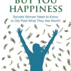 Money Can Buy You Happiness: Secrets Women Need to Know To Get Paid What They Are Worth!