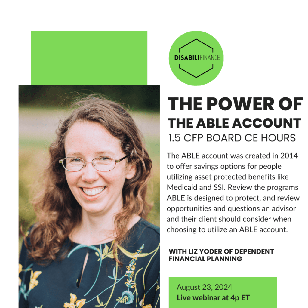 Picture of a white woman in glasses smiling at the camera wearing a green, blue and yellow floral shirt. Text reads: "(DISABILIFINANCE LOGO) THE POWER OF THE ABLE ACCOUNT 1.5 CFP BOARD CE HOURS The ABLE account was created in 2014 to offer savings options for people utilizing asset protected benefits like Medicaid and SSI. Review the programs ABLE is designed to protect, and review opportunities and questions an advisor and their client should consider when choosing to utilize an ABLE account. WITH lIZ yODER OF DEPENDENT FINANCIAL PLANNING August 23, 2024 Live webinar at 4p ET"