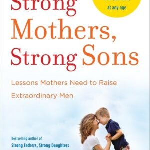 Strong Mothers, Strong Sons: Lessons Mothers Need to Raise Extraordinary Men