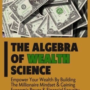 The Algebra of Wealth Science : Empower Your Wealth By Building The Millionaire Mindset & Gaining Economic Power & Financial Security