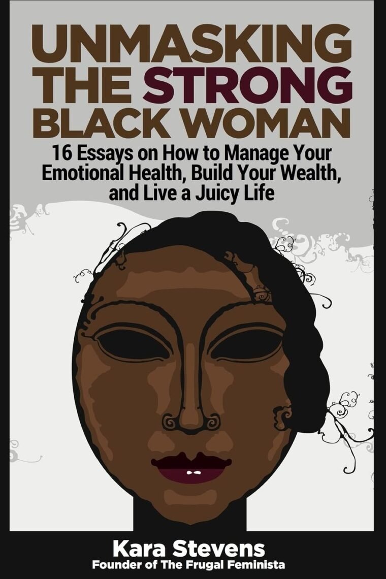 Unmasking The Strong Black Woman: How to Manage Your Emotional Health, Build Your Wealth, and Live a Juicy Life
