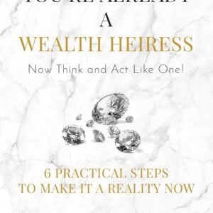 You're Already a Wealth Heiress! Now Think and Act Like One: 6 Practical Steps to Make It a Reality Now