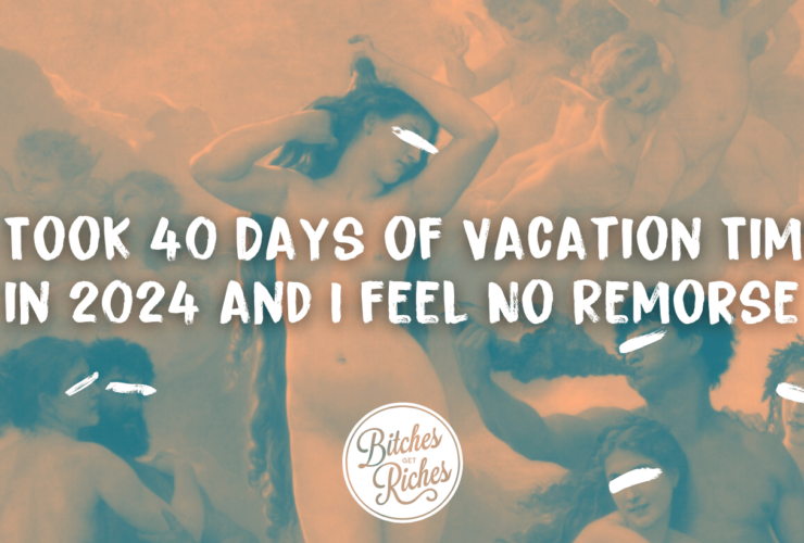 I Took 40 Days of Vacation Time in 2024 and I Feel No Remorse • Bitches Get Riches