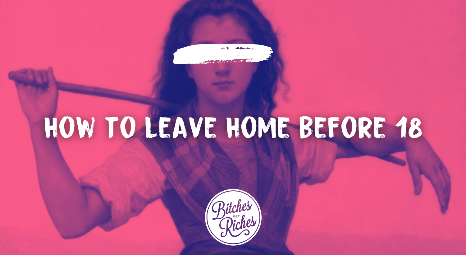 How to Leave Home Before 18 • Bitches Get Riches